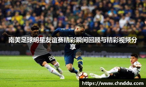 南美足球明星友谊赛精彩瞬间回顾与精彩视频分享